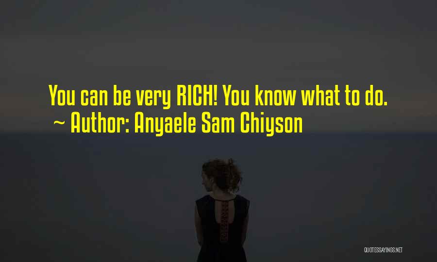 Anyaele Sam Chiyson Quotes: You Can Be Very Rich! You Know What To Do.