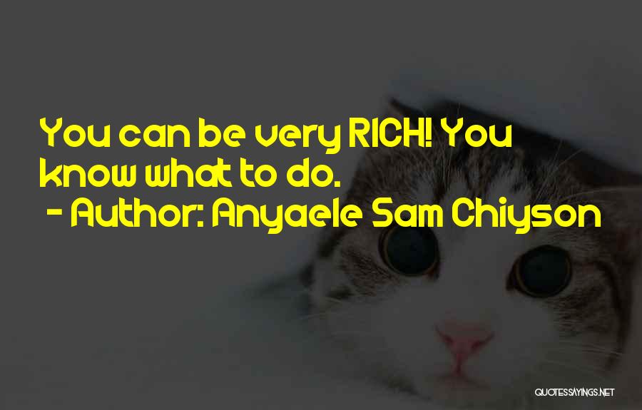 Anyaele Sam Chiyson Quotes: You Can Be Very Rich! You Know What To Do.