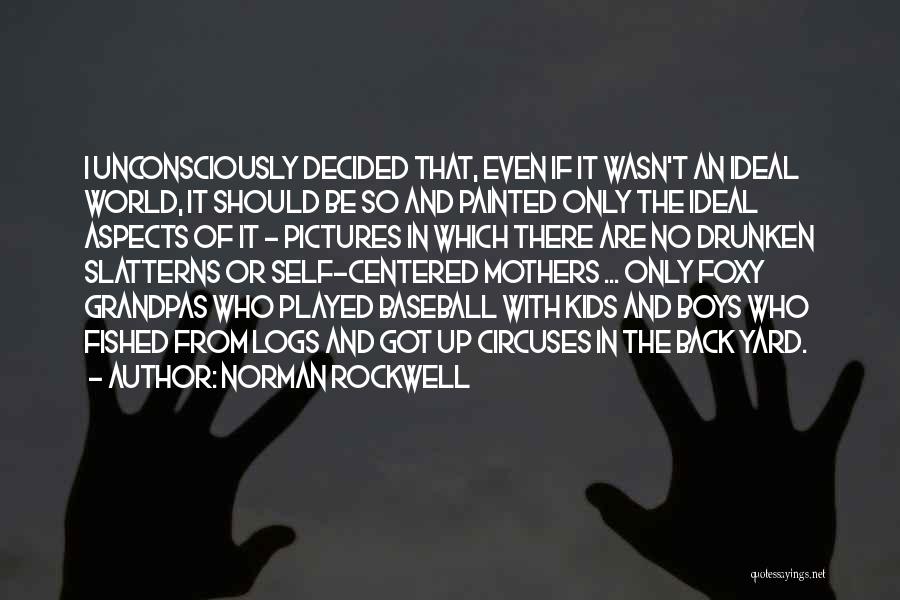 Norman Rockwell Quotes: I Unconsciously Decided That, Even If It Wasn't An Ideal World, It Should Be So And Painted Only The Ideal