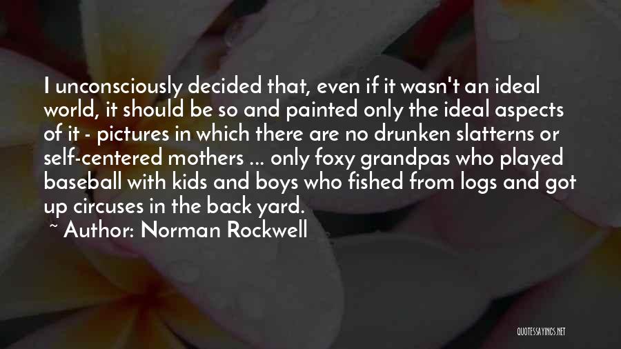 Norman Rockwell Quotes: I Unconsciously Decided That, Even If It Wasn't An Ideal World, It Should Be So And Painted Only The Ideal