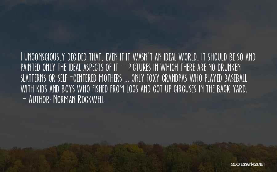 Norman Rockwell Quotes: I Unconsciously Decided That, Even If It Wasn't An Ideal World, It Should Be So And Painted Only The Ideal