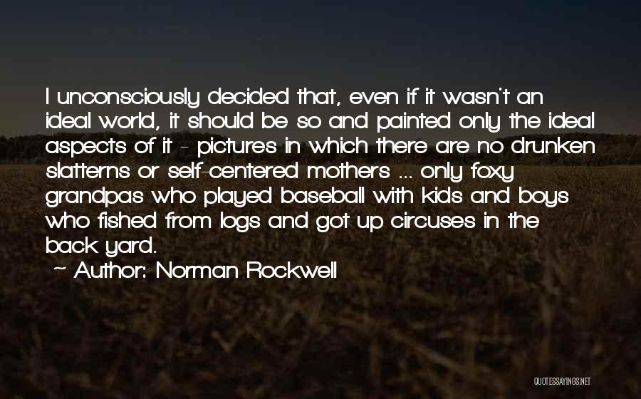 Norman Rockwell Quotes: I Unconsciously Decided That, Even If It Wasn't An Ideal World, It Should Be So And Painted Only The Ideal