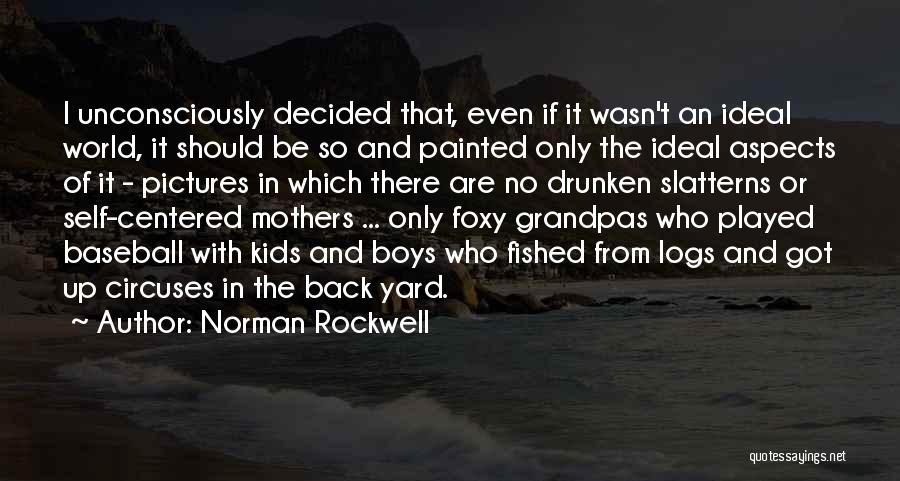 Norman Rockwell Quotes: I Unconsciously Decided That, Even If It Wasn't An Ideal World, It Should Be So And Painted Only The Ideal