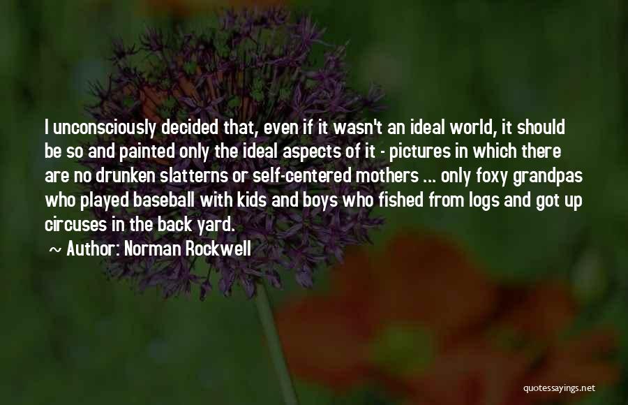 Norman Rockwell Quotes: I Unconsciously Decided That, Even If It Wasn't An Ideal World, It Should Be So And Painted Only The Ideal