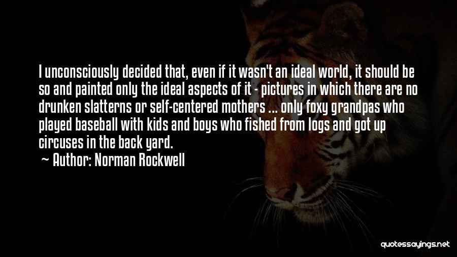 Norman Rockwell Quotes: I Unconsciously Decided That, Even If It Wasn't An Ideal World, It Should Be So And Painted Only The Ideal