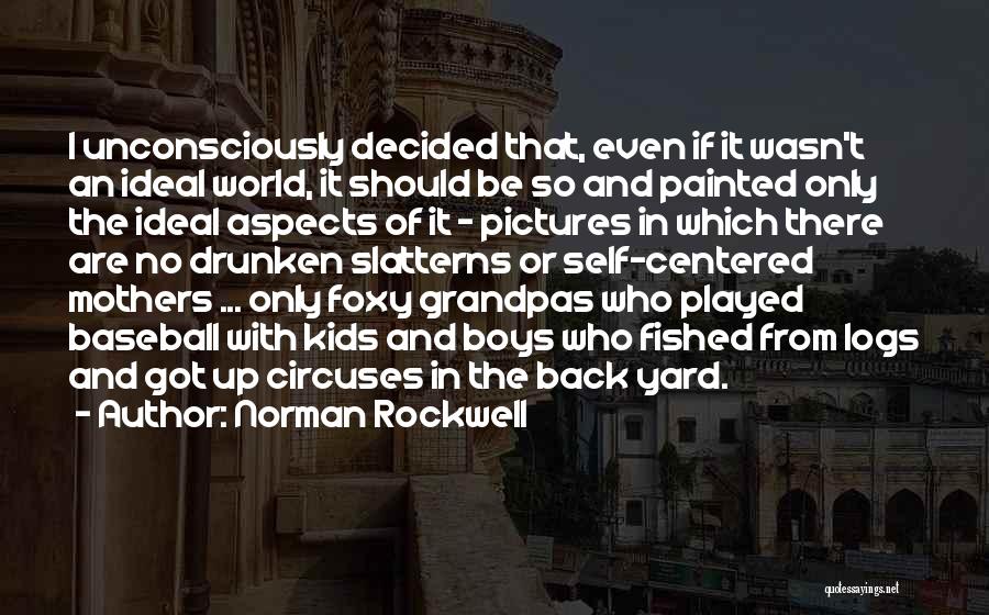 Norman Rockwell Quotes: I Unconsciously Decided That, Even If It Wasn't An Ideal World, It Should Be So And Painted Only The Ideal