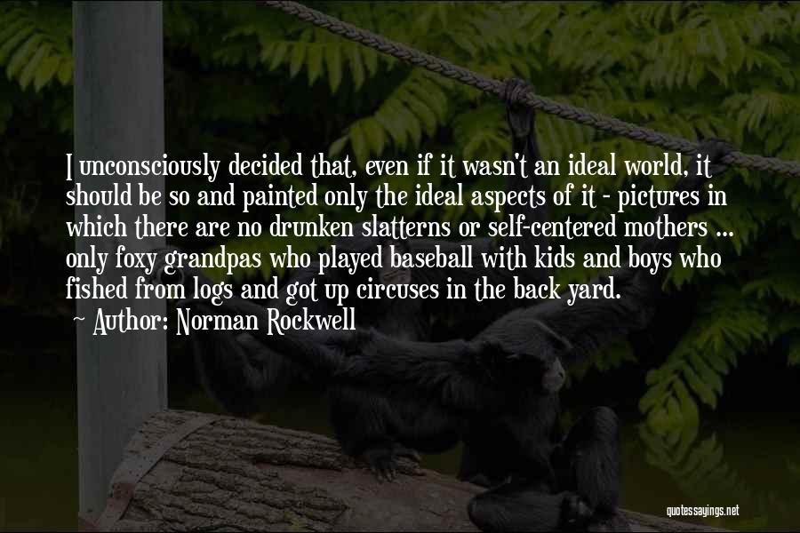 Norman Rockwell Quotes: I Unconsciously Decided That, Even If It Wasn't An Ideal World, It Should Be So And Painted Only The Ideal