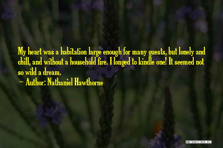 Nathaniel Hawthorne Quotes: My Heart Was A Habitation Large Enough For Many Guests, But Lonely And Chill, And Without A Household Fire. I