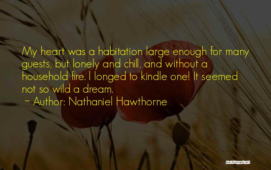 Nathaniel Hawthorne Quotes: My Heart Was A Habitation Large Enough For Many Guests, But Lonely And Chill, And Without A Household Fire. I
