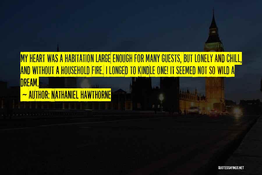 Nathaniel Hawthorne Quotes: My Heart Was A Habitation Large Enough For Many Guests, But Lonely And Chill, And Without A Household Fire. I