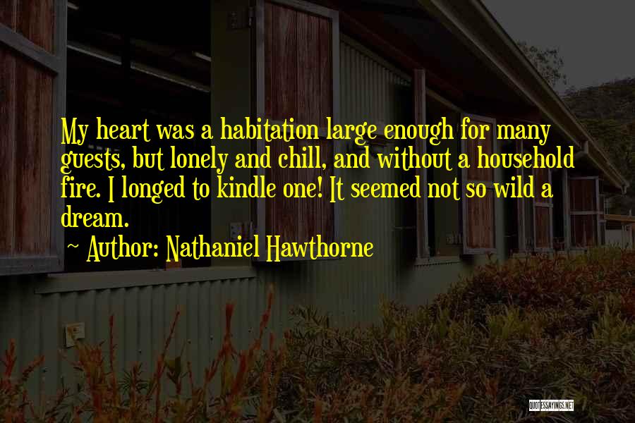 Nathaniel Hawthorne Quotes: My Heart Was A Habitation Large Enough For Many Guests, But Lonely And Chill, And Without A Household Fire. I