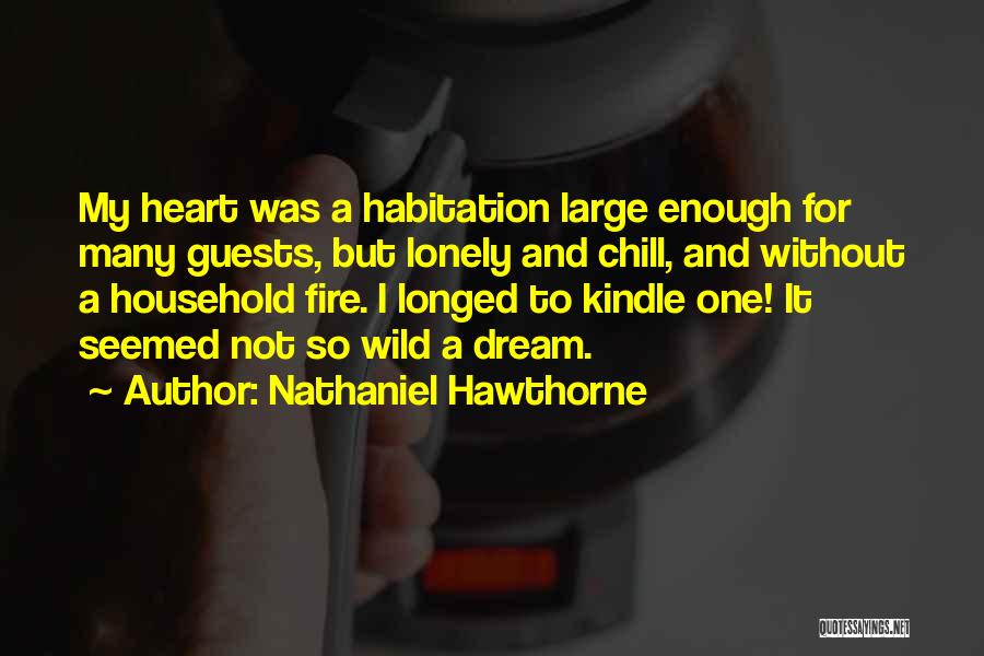 Nathaniel Hawthorne Quotes: My Heart Was A Habitation Large Enough For Many Guests, But Lonely And Chill, And Without A Household Fire. I