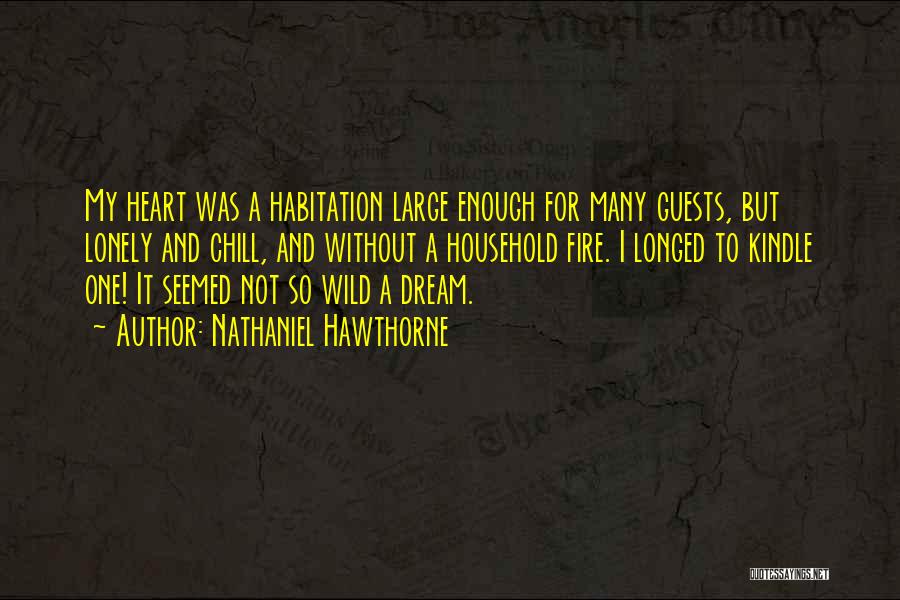 Nathaniel Hawthorne Quotes: My Heart Was A Habitation Large Enough For Many Guests, But Lonely And Chill, And Without A Household Fire. I