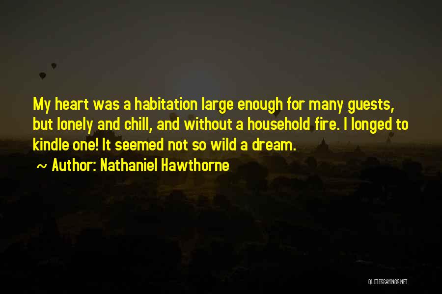 Nathaniel Hawthorne Quotes: My Heart Was A Habitation Large Enough For Many Guests, But Lonely And Chill, And Without A Household Fire. I
