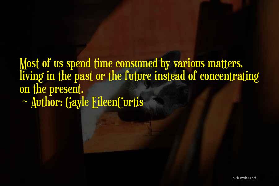 Gayle EileenCurtis Quotes: Most Of Us Spend Time Consumed By Various Matters, Living In The Past Or The Future Instead Of Concentrating On