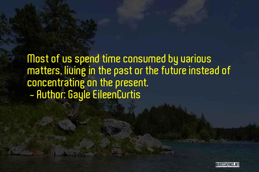 Gayle EileenCurtis Quotes: Most Of Us Spend Time Consumed By Various Matters, Living In The Past Or The Future Instead Of Concentrating On