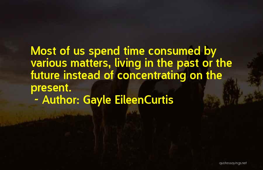 Gayle EileenCurtis Quotes: Most Of Us Spend Time Consumed By Various Matters, Living In The Past Or The Future Instead Of Concentrating On