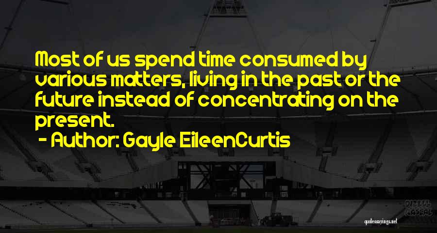 Gayle EileenCurtis Quotes: Most Of Us Spend Time Consumed By Various Matters, Living In The Past Or The Future Instead Of Concentrating On