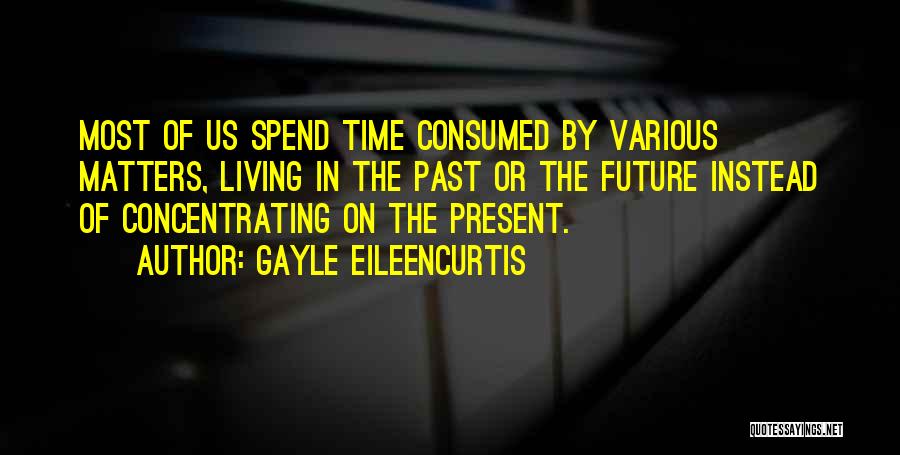 Gayle EileenCurtis Quotes: Most Of Us Spend Time Consumed By Various Matters, Living In The Past Or The Future Instead Of Concentrating On
