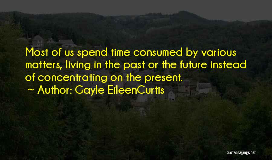 Gayle EileenCurtis Quotes: Most Of Us Spend Time Consumed By Various Matters, Living In The Past Or The Future Instead Of Concentrating On