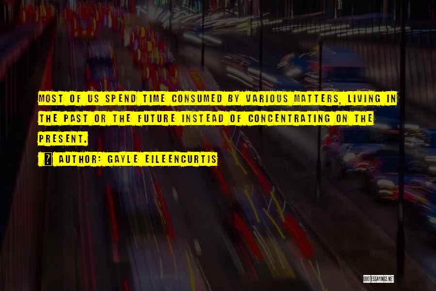 Gayle EileenCurtis Quotes: Most Of Us Spend Time Consumed By Various Matters, Living In The Past Or The Future Instead Of Concentrating On