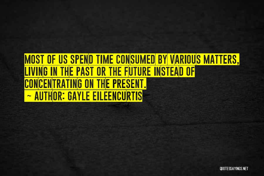 Gayle EileenCurtis Quotes: Most Of Us Spend Time Consumed By Various Matters, Living In The Past Or The Future Instead Of Concentrating On