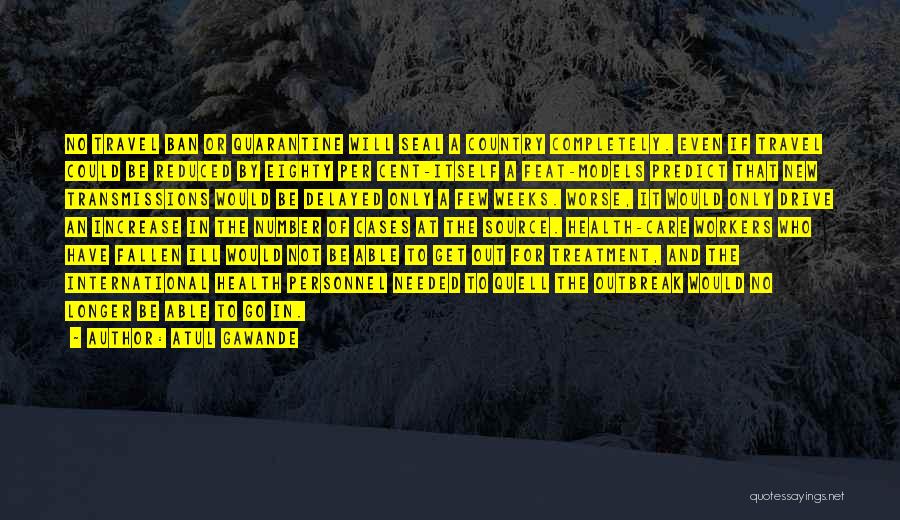 Atul Gawande Quotes: No Travel Ban Or Quarantine Will Seal A Country Completely. Even If Travel Could Be Reduced By Eighty Per Cent-itself