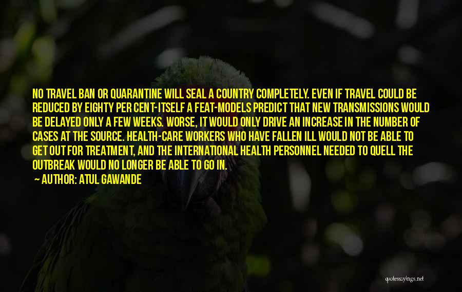 Atul Gawande Quotes: No Travel Ban Or Quarantine Will Seal A Country Completely. Even If Travel Could Be Reduced By Eighty Per Cent-itself