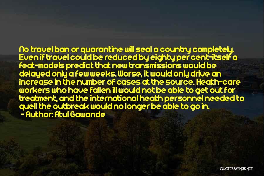 Atul Gawande Quotes: No Travel Ban Or Quarantine Will Seal A Country Completely. Even If Travel Could Be Reduced By Eighty Per Cent-itself