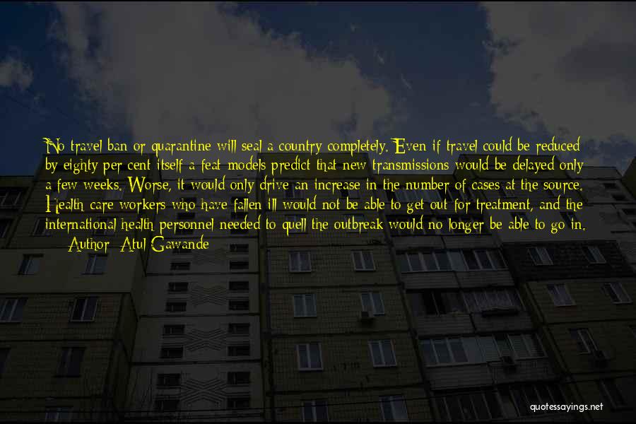 Atul Gawande Quotes: No Travel Ban Or Quarantine Will Seal A Country Completely. Even If Travel Could Be Reduced By Eighty Per Cent-itself