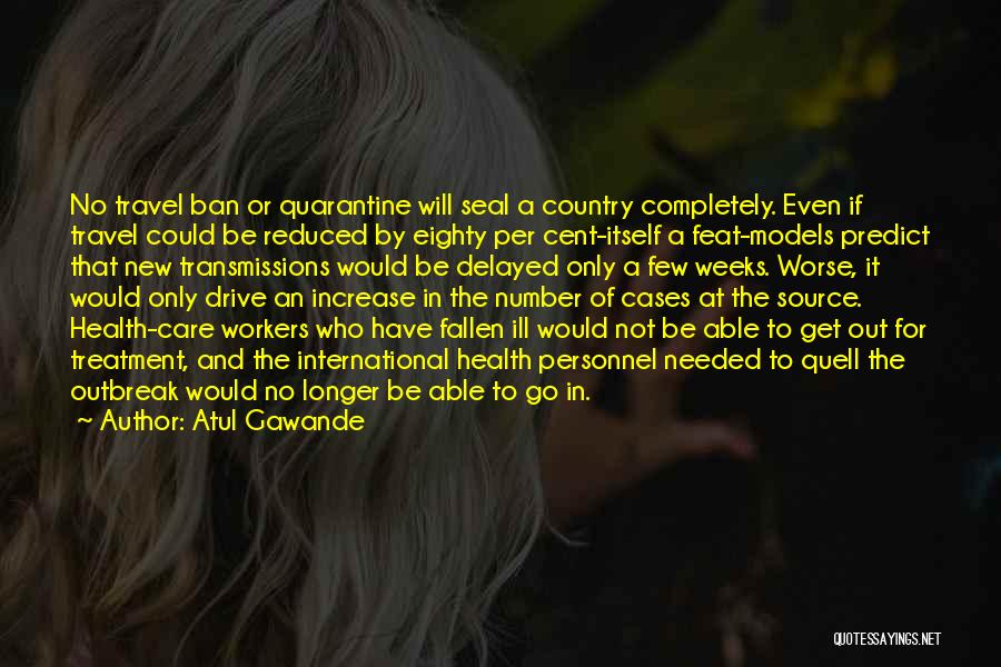 Atul Gawande Quotes: No Travel Ban Or Quarantine Will Seal A Country Completely. Even If Travel Could Be Reduced By Eighty Per Cent-itself