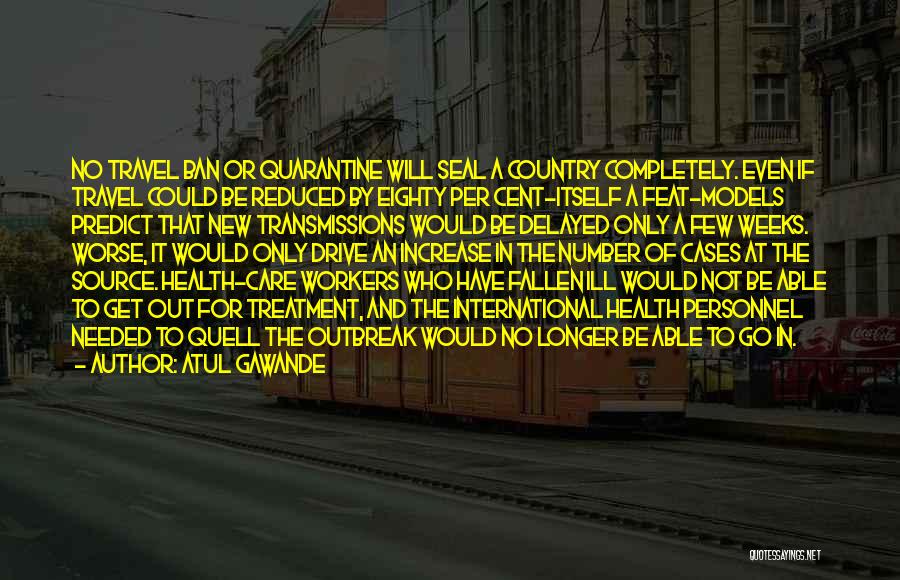 Atul Gawande Quotes: No Travel Ban Or Quarantine Will Seal A Country Completely. Even If Travel Could Be Reduced By Eighty Per Cent-itself