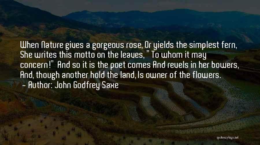 John Godfrey Saxe Quotes: When Nature Gives A Gorgeous Rose, Or Yields The Simplest Fern, She Writes This Motto On The Leaves, To Whom