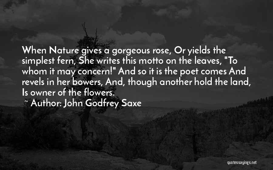 John Godfrey Saxe Quotes: When Nature Gives A Gorgeous Rose, Or Yields The Simplest Fern, She Writes This Motto On The Leaves, To Whom