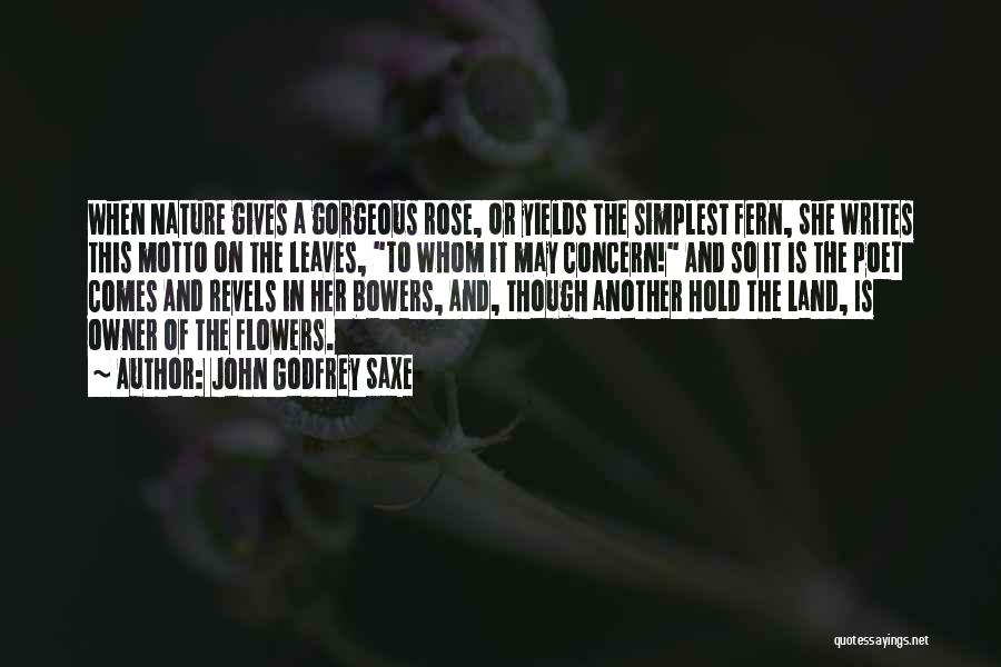 John Godfrey Saxe Quotes: When Nature Gives A Gorgeous Rose, Or Yields The Simplest Fern, She Writes This Motto On The Leaves, To Whom