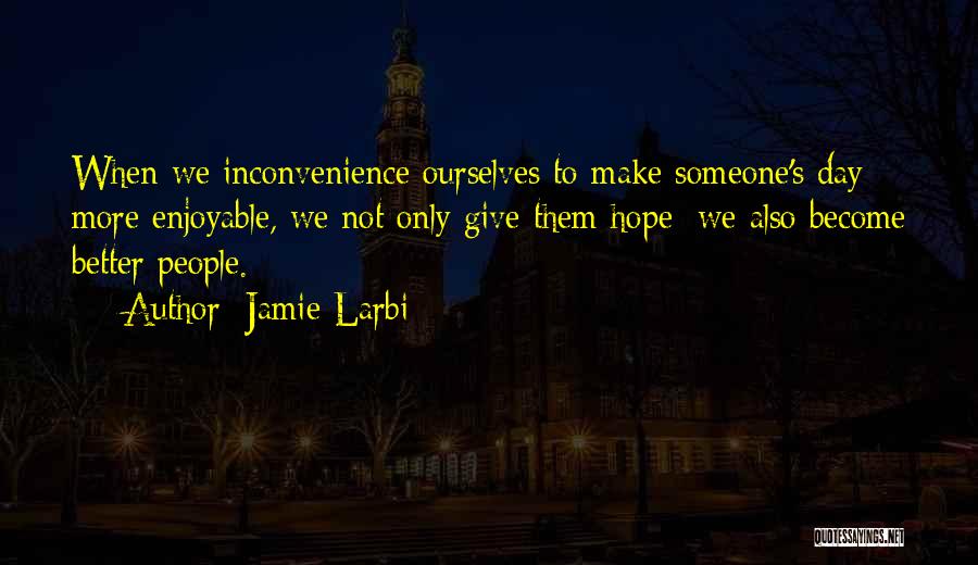 Jamie Larbi Quotes: When We Inconvenience Ourselves To Make Someone's Day More Enjoyable, We Not Only Give Them Hope; We Also Become Better