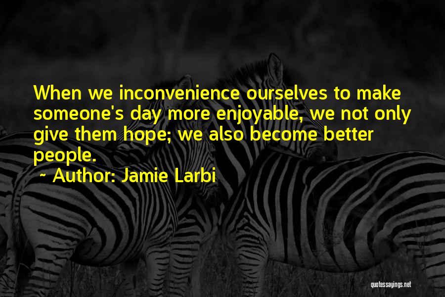 Jamie Larbi Quotes: When We Inconvenience Ourselves To Make Someone's Day More Enjoyable, We Not Only Give Them Hope; We Also Become Better