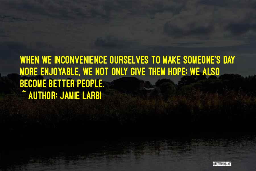 Jamie Larbi Quotes: When We Inconvenience Ourselves To Make Someone's Day More Enjoyable, We Not Only Give Them Hope; We Also Become Better