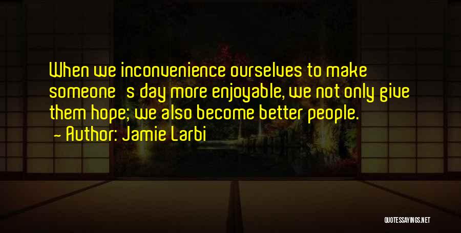 Jamie Larbi Quotes: When We Inconvenience Ourselves To Make Someone's Day More Enjoyable, We Not Only Give Them Hope; We Also Become Better