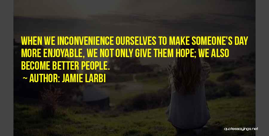 Jamie Larbi Quotes: When We Inconvenience Ourselves To Make Someone's Day More Enjoyable, We Not Only Give Them Hope; We Also Become Better