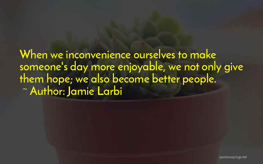 Jamie Larbi Quotes: When We Inconvenience Ourselves To Make Someone's Day More Enjoyable, We Not Only Give Them Hope; We Also Become Better