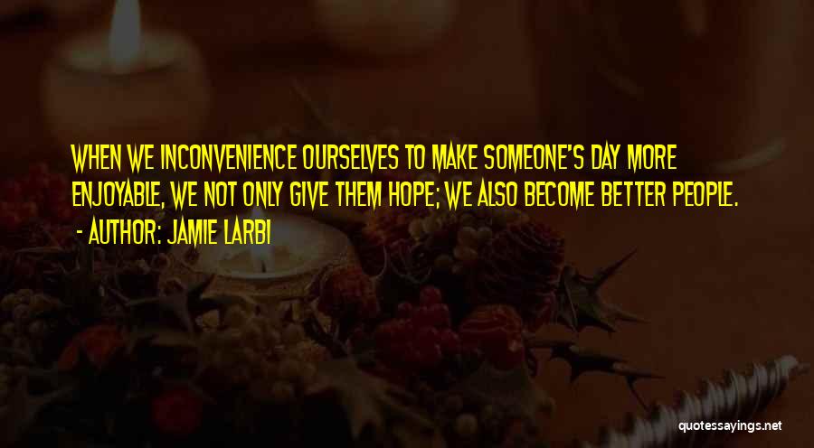 Jamie Larbi Quotes: When We Inconvenience Ourselves To Make Someone's Day More Enjoyable, We Not Only Give Them Hope; We Also Become Better