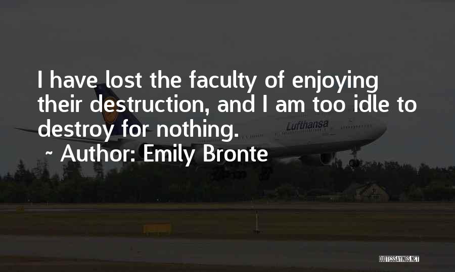 Emily Bronte Quotes: I Have Lost The Faculty Of Enjoying Their Destruction, And I Am Too Idle To Destroy For Nothing.