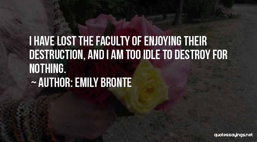 Emily Bronte Quotes: I Have Lost The Faculty Of Enjoying Their Destruction, And I Am Too Idle To Destroy For Nothing.