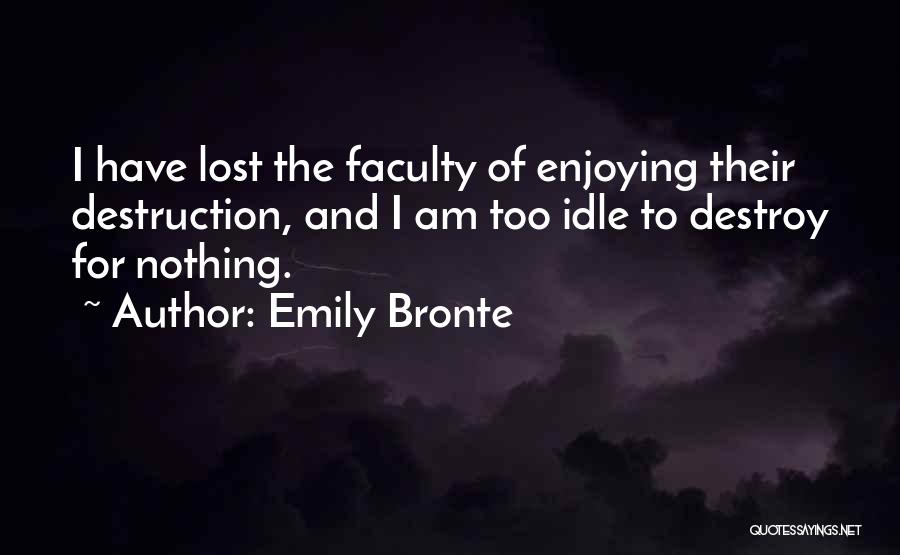 Emily Bronte Quotes: I Have Lost The Faculty Of Enjoying Their Destruction, And I Am Too Idle To Destroy For Nothing.