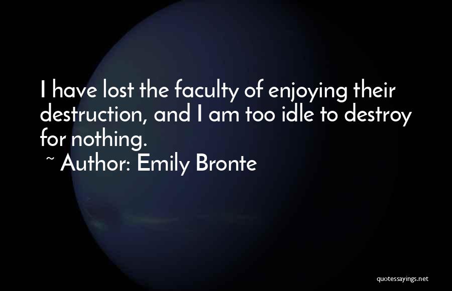 Emily Bronte Quotes: I Have Lost The Faculty Of Enjoying Their Destruction, And I Am Too Idle To Destroy For Nothing.