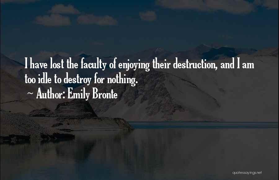 Emily Bronte Quotes: I Have Lost The Faculty Of Enjoying Their Destruction, And I Am Too Idle To Destroy For Nothing.