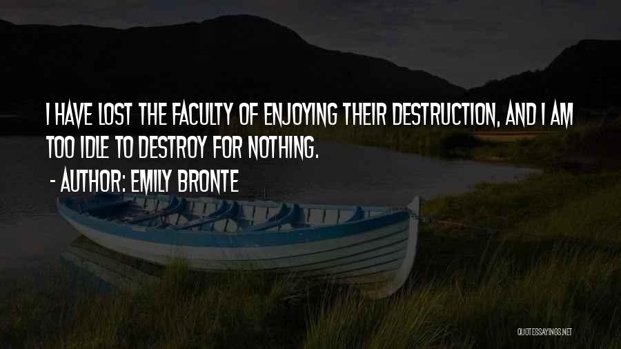 Emily Bronte Quotes: I Have Lost The Faculty Of Enjoying Their Destruction, And I Am Too Idle To Destroy For Nothing.