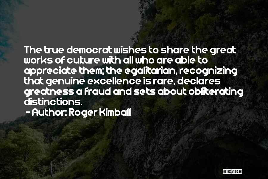 Roger Kimball Quotes: The True Democrat Wishes To Share The Great Works Of Culture With All Who Are Able To Appreciate Them; The