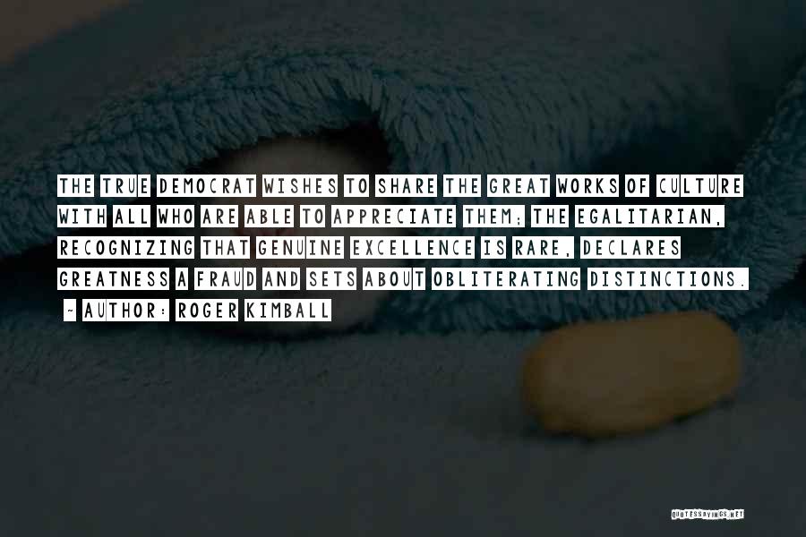 Roger Kimball Quotes: The True Democrat Wishes To Share The Great Works Of Culture With All Who Are Able To Appreciate Them; The